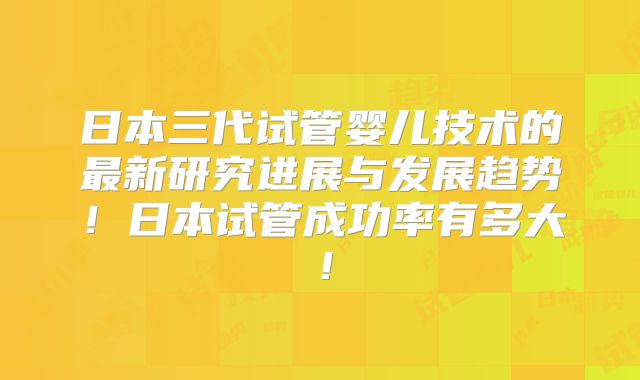 日本三代试管婴儿技术的最新研究进展与发展趋势!日本试管成功率有多大!
