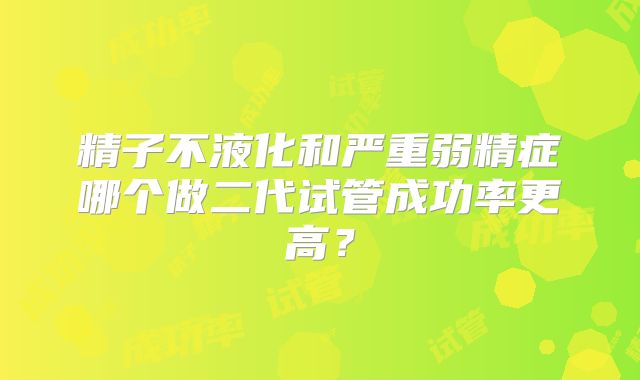 精子不液化和严重弱精症哪个做二代试管成功率更高?