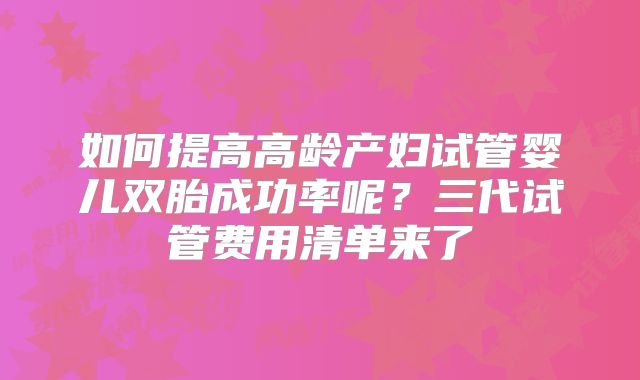 如何提高高龄产妇试管婴儿双胎成功率呢？三代试管费用清单来了