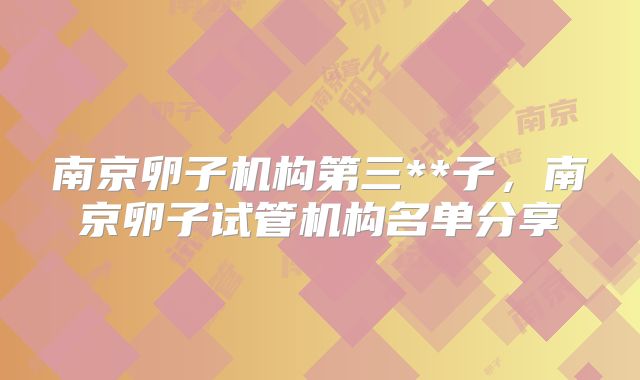 南京卵子机构第三**子，南京卵子试管机构名单分享