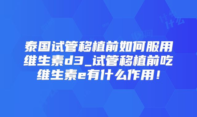 泰国试管移植前如何服用维生素d3_试管移植前吃维生素e有什么作用!