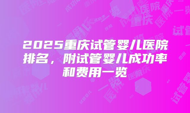 2025重庆试管婴儿医院排名,附试管婴儿成功率和费用一览