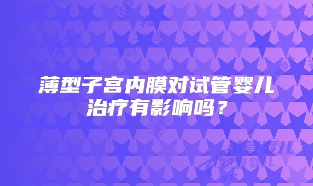 薄型子宫内膜对试管婴儿治疗有影响吗?