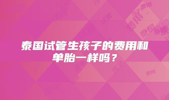 泰国试管生孩子的费用和单胎一样吗?