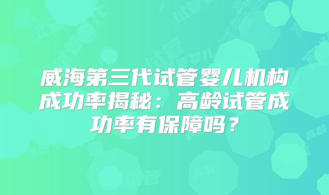 威海第三代试管婴儿机构成功率揭秘：高龄试管成功率有保障吗？