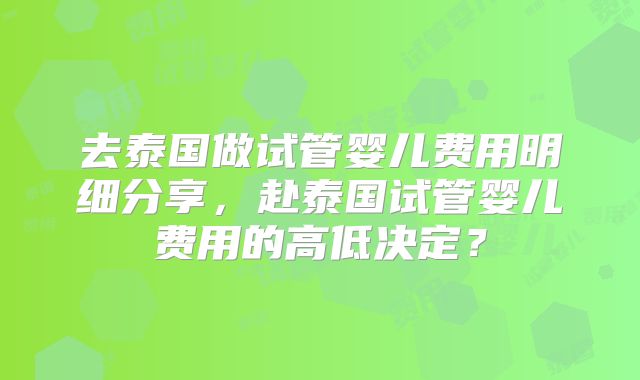 去泰国做试管婴儿费用明细分享，赴泰国试管婴儿费用的高低决定？