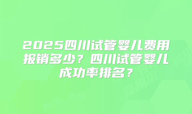 2025四川试管婴儿费用报销多少?四川试管婴儿成功率排名?