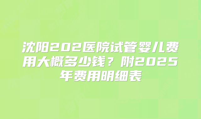 沈阳202医院试管婴儿费用大概多少钱?附2025年费用明细表
