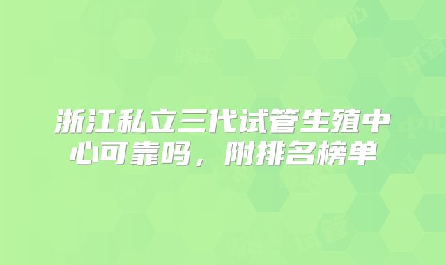 浙江私立三代试管生殖中心可靠吗,附排名榜单