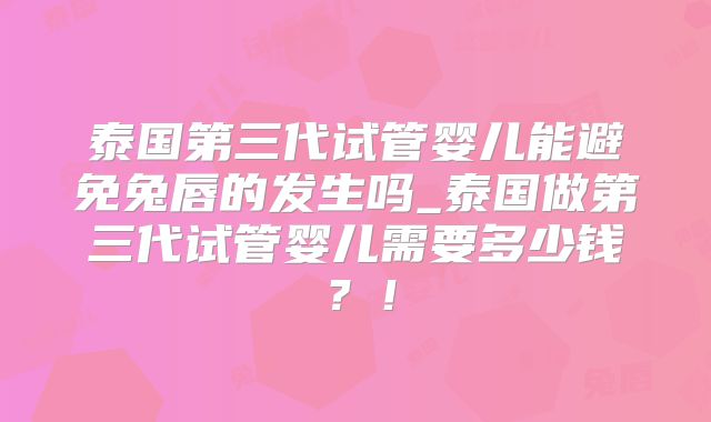 泰国第三代试管婴儿能避免兔唇的发生吗_泰国做第三代试管婴儿需要多少钱?!