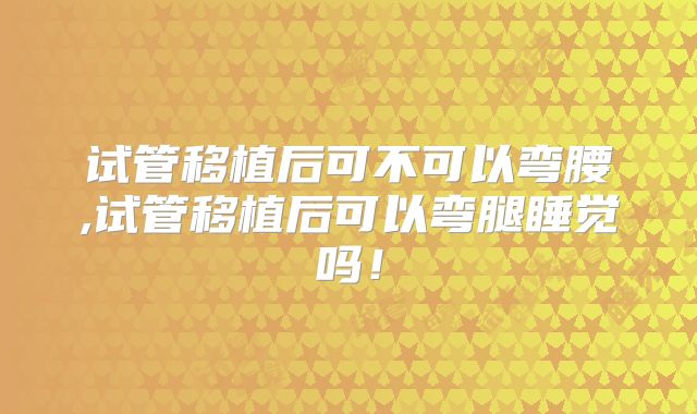 试管移植后可不可以弯腰,试管移植后可以弯腿睡觉吗!