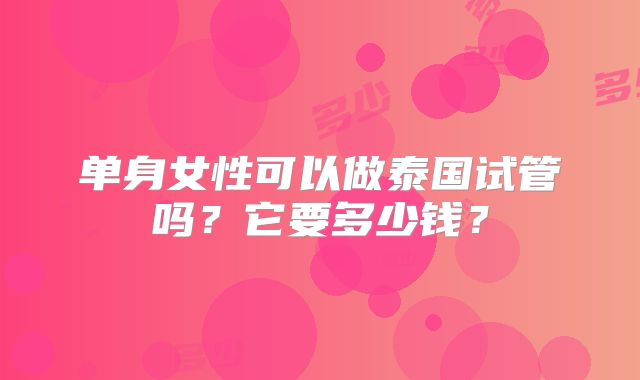 单身女性可以做泰国试管吗?它要多少钱?