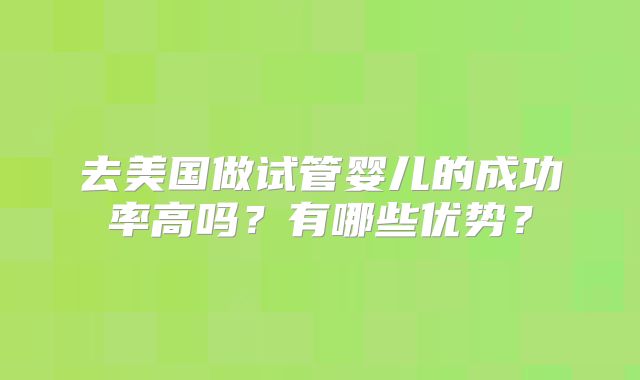 去美国做试管婴儿的成功率高吗?有哪些优势?