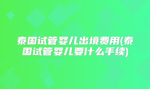 泰国试管婴儿出境费用(泰国试管婴儿要什么手续)