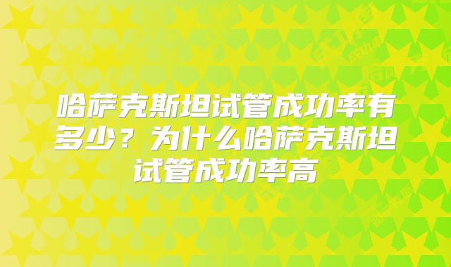 哈萨克斯坦试管成功率有多少？为什么哈萨克斯坦试管成功率高