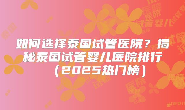 如何选择泰国试管医院?揭秘泰国试管婴儿医院排行(2025热门榜)