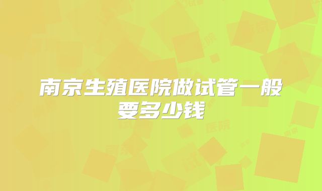 南京生殖医院做试管一般要多少钱