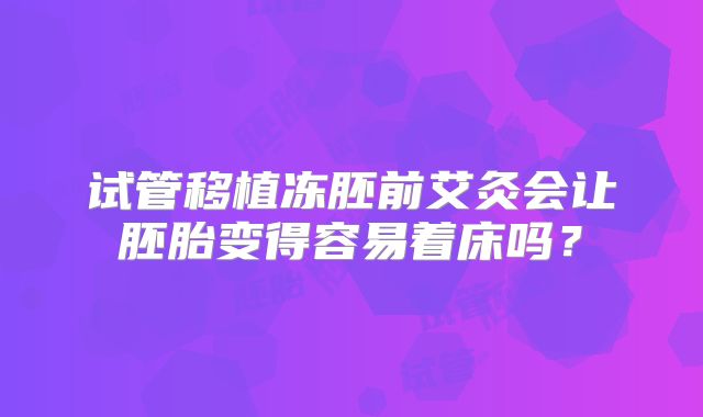 试管移植冻胚前艾灸会让胚胎变得容易着床吗?
