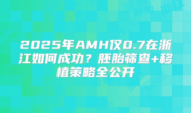 2025年AMH仅0.7在浙江如何成功？胚胎筛查+移植策略全公开