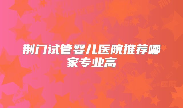 荆门试管婴儿医院推荐哪家专业高