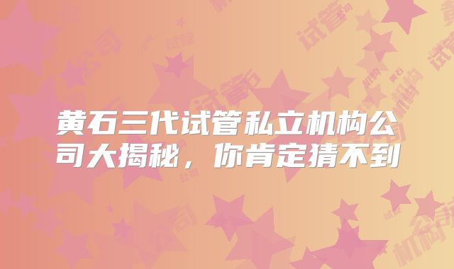 黄石三代试管私立机构公司大揭秘,你肯定猜不到