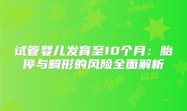 试管婴儿发育至10个月:胎停与畸形的风险全面解析