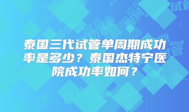 泰国三代试管单周期成功率是多少?泰国杰特宁医院成功率如何?