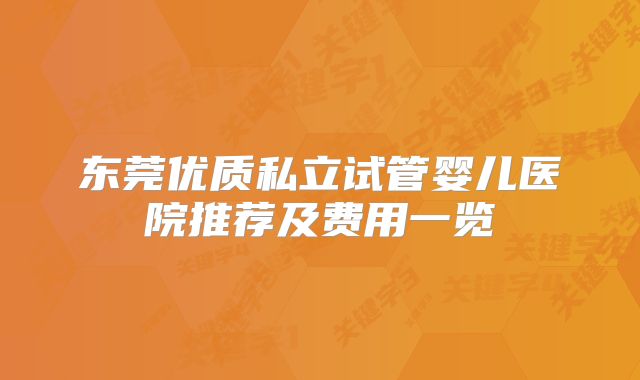东莞优质私立试管婴儿医院推荐及费用一览