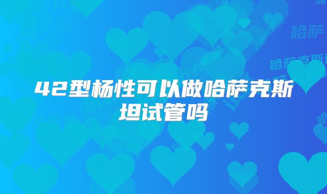 42型杨性可以做哈萨克斯坦试管吗