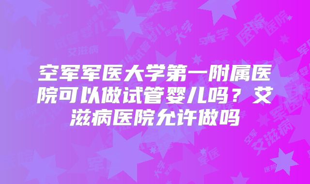 空军军医大学第一附属医院可以做试管婴儿吗？艾滋病医院允许做吗