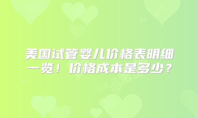 美国试管婴儿价格表明细一览!价格成本是多少?