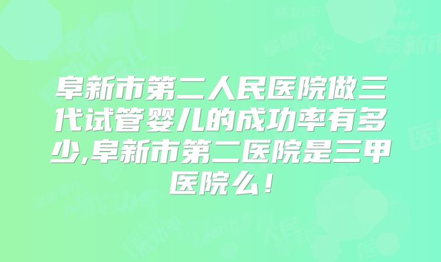 阜新市第二人民医院做三代试管婴儿的成功率有多少,阜新市第二医院是三甲医院么!