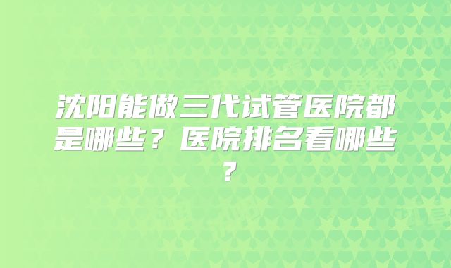 沈阳能做三代试管医院都是哪些？医院排名看哪些？