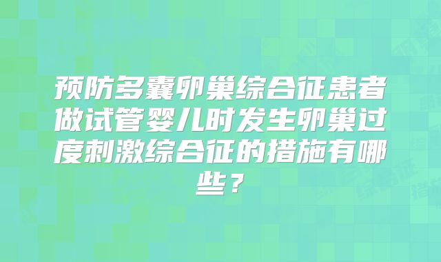 预防多囊卵巢综合征患者做试管婴儿时发生卵巢过度刺激综合征的措施有哪些?