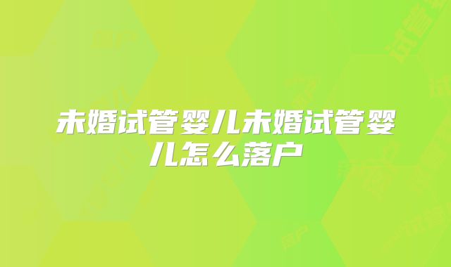 未婚试管婴儿未婚试管婴儿怎么落户