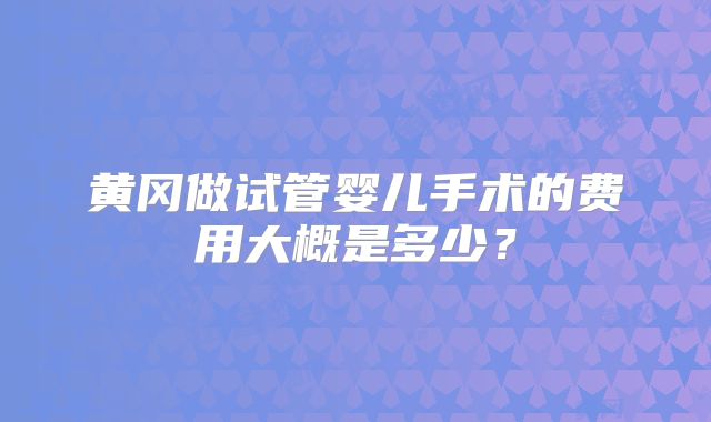 黄冈做试管婴儿手术的费用大概是多少？