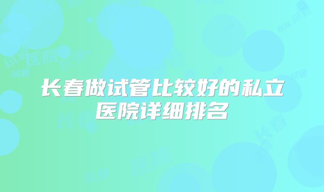 长春做试管比较好的私立医院详细排名