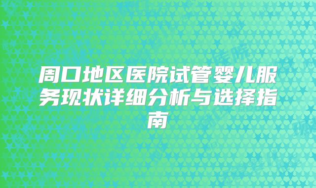 周口地区医院试管婴儿服务现状详细分析与选择指南
