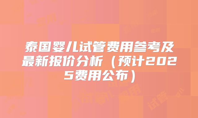 泰国婴儿试管费用参考及最新报价分析(预计2025费用公布)