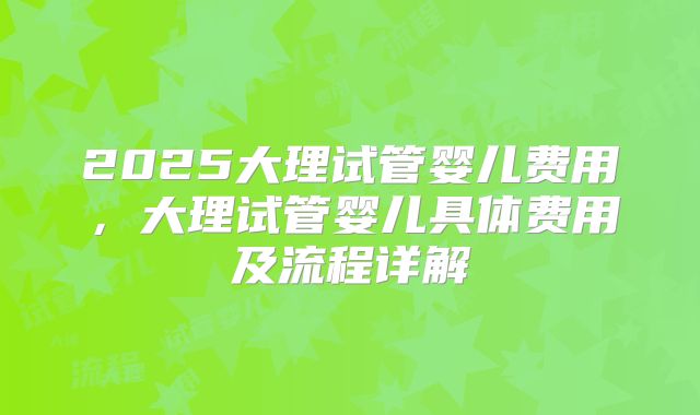 2025大理试管婴儿费用，大理试管婴儿具体费用及流程详解