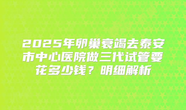 2025年卵巢衰竭去泰安市中心医院做三代试管要花多少钱?明细解析