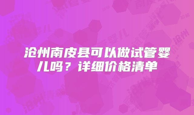 沧州南皮县可以做试管婴儿吗?详细价格清单