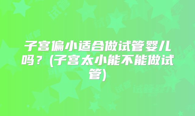 子宫偏小适合做试管婴儿吗?(子宫太小能不能做试管)