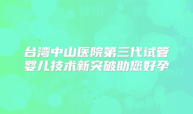台湾中山医院第三代试管婴儿技术新突破助您好孕