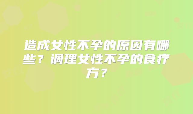 造成女性不孕的原因有哪些?调理女性不孕的食疗方?