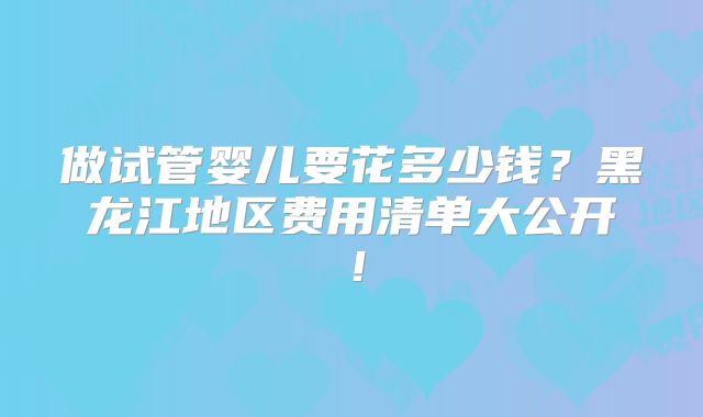做试管婴儿要花多少钱？黑龙江地区费用清单大公开！