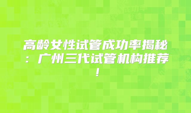 高龄女性试管成功率揭秘:广州三代试管机构推荐!