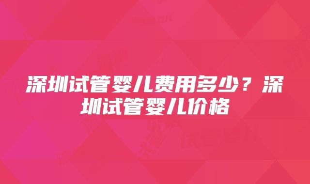 深圳试管婴儿费用多少?深圳试管婴儿价格