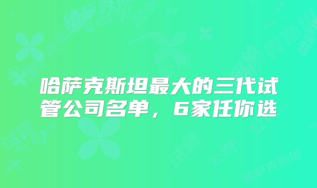 哈萨克斯坦最大的三代试管公司名单,6家任你选