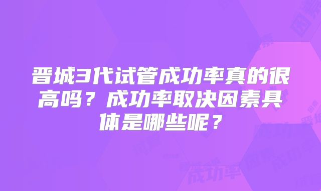 晋城3代试管成功率真的很高吗？成功率取决因素具体是哪些呢？